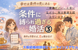 「条件に縛られ過ぎる婚活③」「普通でいい」といいながら実は普通を超えていませんか？
